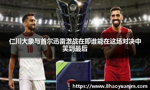 仁川大象与首尔迅雷激战在即谁能在这场对决中笑到最后