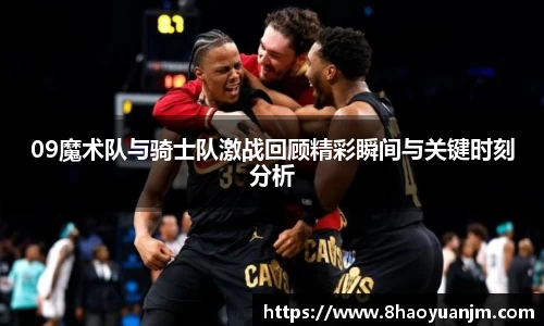 09魔术队与骑士队激战回顾精彩瞬间与关键时刻分析