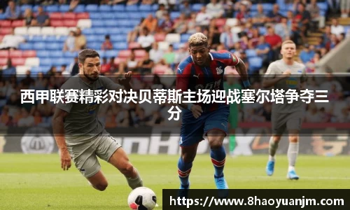 西甲联赛精彩对决贝蒂斯主场迎战塞尔塔争夺三分